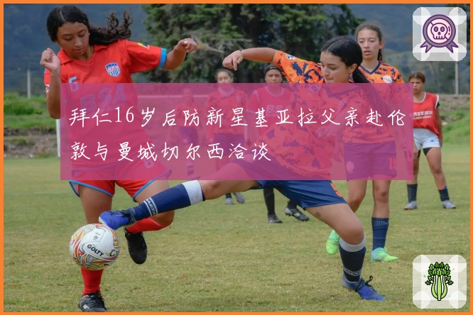 拜仁16岁后防新星基亚拉父亲赴伦敦与曼城切尔西洽谈