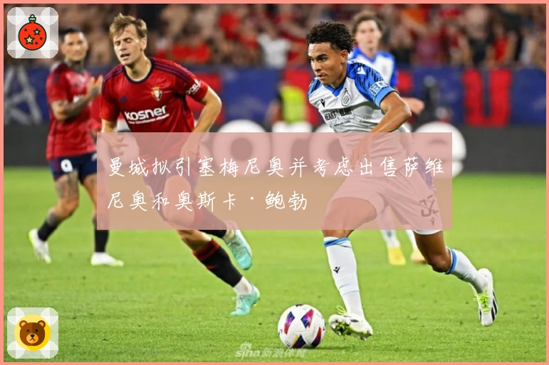 曼城拟引塞梅尼奥并考虑出售萨维尼奥和奥斯卡·鲍勃