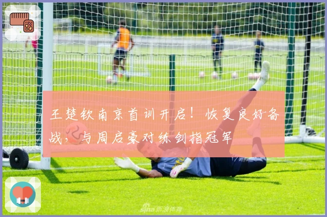 王楚钦南京首训开启！恢复良好备战，与周启豪对练剑指冠军
