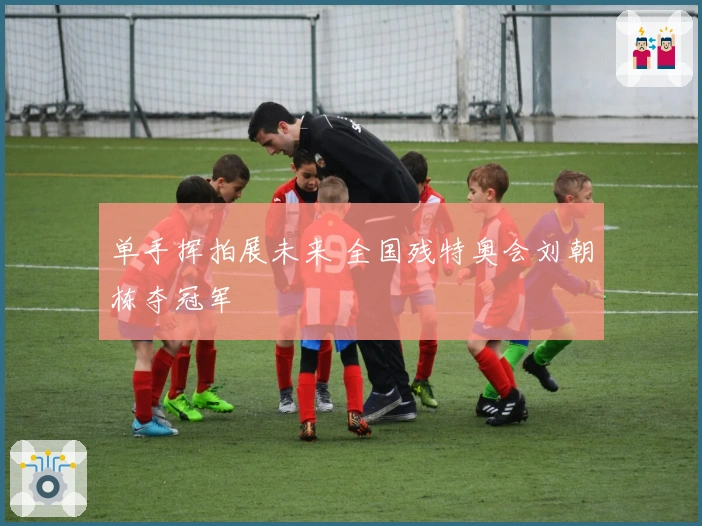 单手挥拍展未来 全国残特奥会刘朝栋夺冠军