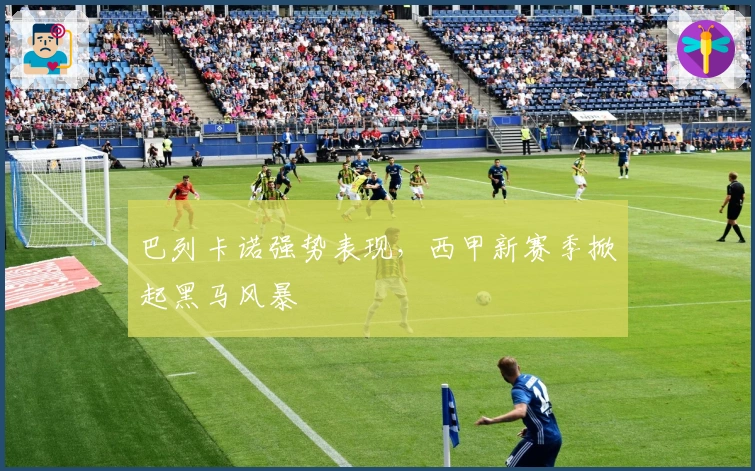 巴列卡诺强势表现，西甲新赛季掀起黑马风暴