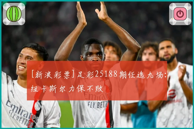 [新浪彩票]足彩25188期任选九场：纽卡斯尔力保不败