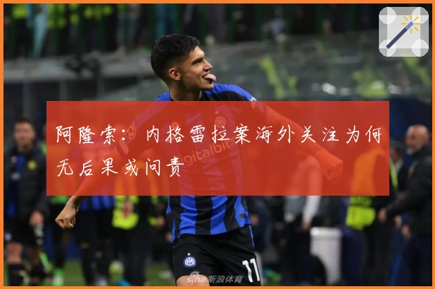 阿隆索：内格雷拉案海外关注为何无后果或问责