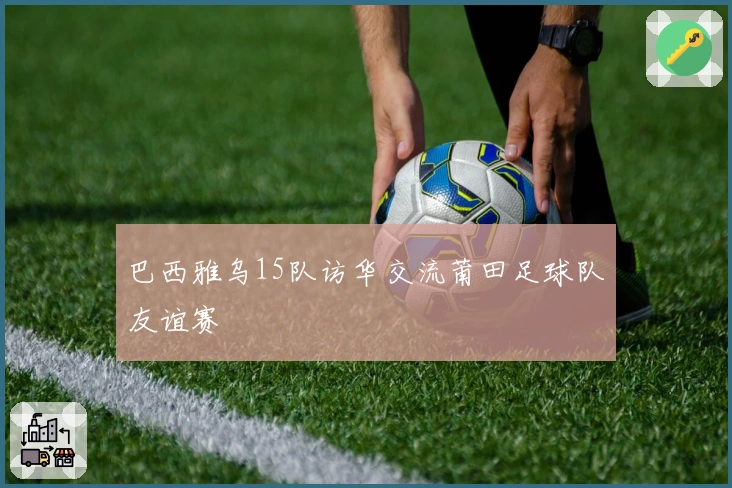 巴西雅乌15队访华交流莆田足球队友谊赛