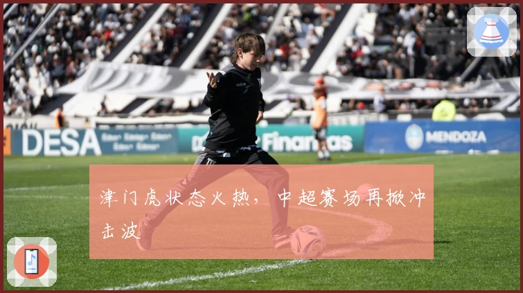 津门虎状态火热，中超赛场再掀冲击波