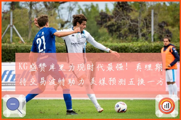 KG盛赞库里为现时代最强！真理期待交易波特助力 美媒预测五换一方案含两首轮