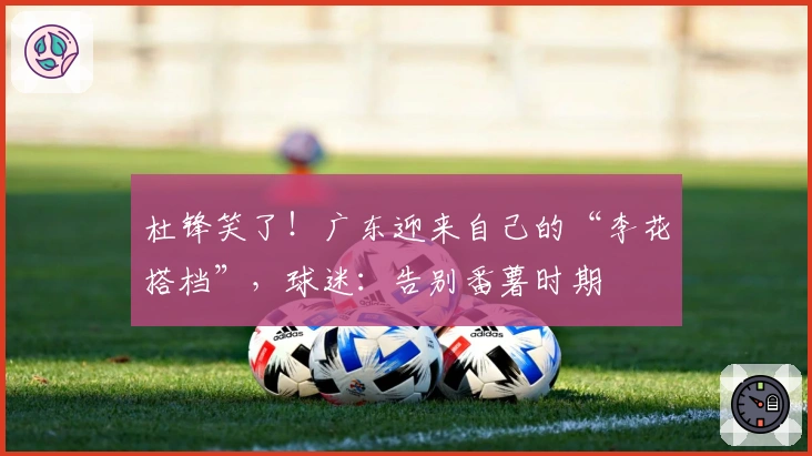 杜锋笑了！广东迎来自己的“李花搭档”，球迷：告别番薯时期