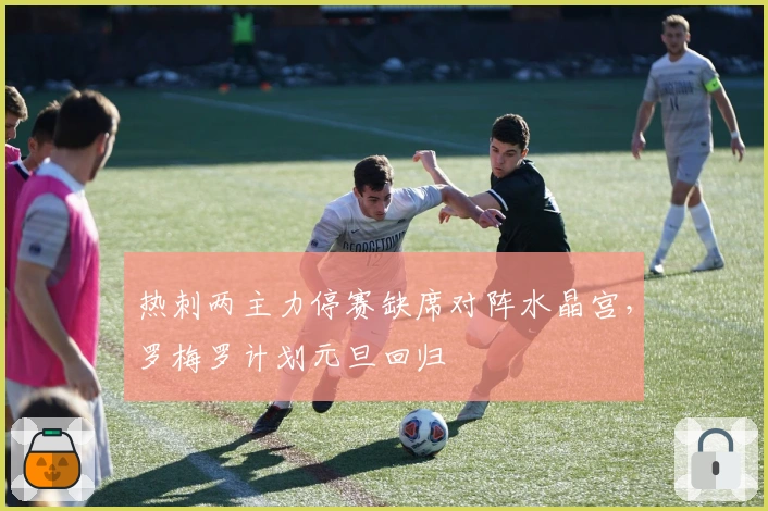 热刺两主力停赛缺席对阵水晶宫，罗梅罗计划元旦回归