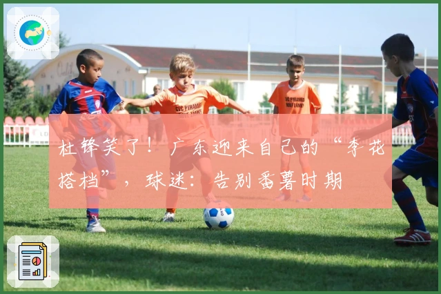 杜锋笑了！广东迎来自己的“李花搭档”，球迷：告别番薯时期