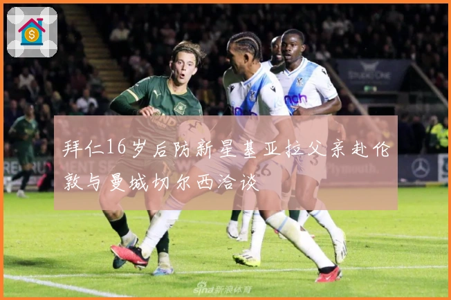 拜仁16岁后防新星基亚拉父亲赴伦敦与曼城切尔西洽谈