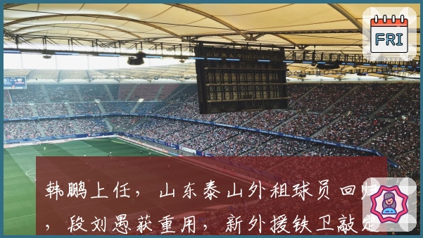 韩鹏上任，山东泰山外租球员回归，段刘愚获重用，新外援铁卫敲定