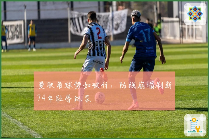 曼联角球势如破竹，防线崩塌刷新74年耻辱纪录