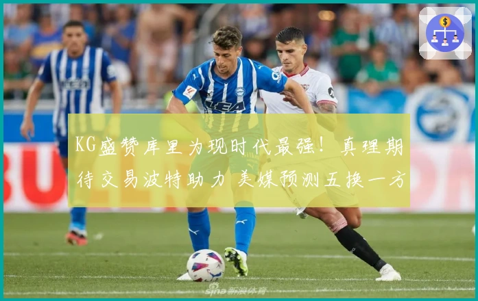 KG盛赞库里为现时代最强！真理期待交易波特助力 美媒预测五换一方案含两首轮