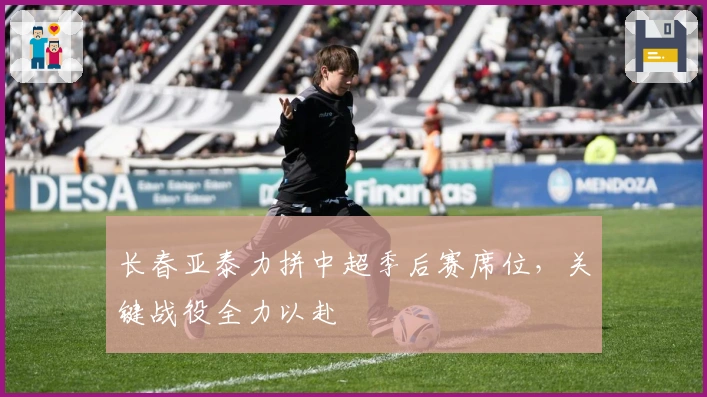 长春亚泰力拼中超季后赛席位，关键战役全力以赴