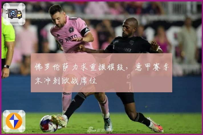 佛罗伦萨力求重振旗鼓,意甲赛季末冲刺欧战席位