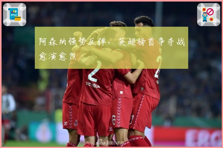 阿森纳强势反弹，英超榜首争夺战愈演愈烈